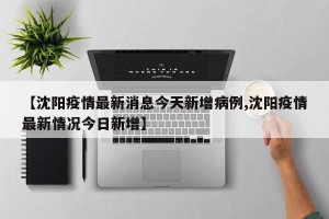 【沈阳疫情最新消息今天新增病例,沈阳疫情最新情况今日新增】