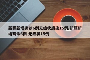新疆新增确诊6例无症状感染15例/新疆新增确诊6例 无症状15例
