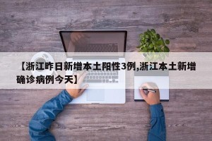 【浙江昨日新增本土阳性3例,浙江本土新增确诊病例今天】