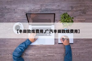 【丰田致炫费用,广汽丰田致炫费用】
