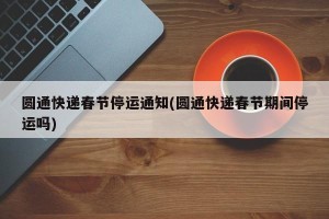 圆通快递春节停运通知(圆通快递春节期间停运吗)