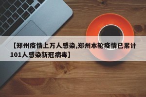【郑州疫情上万人感染,郑州本轮疫情已累计101人感染新冠病毒】
