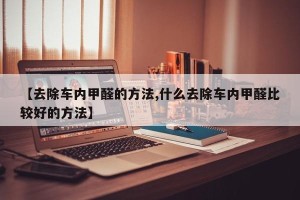 【去除车内甲醛的方法,什么去除车内甲醛比较好的方法】