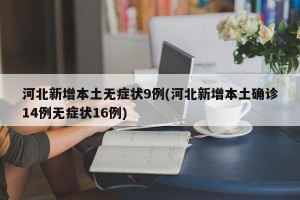 河北新增本土无症状9例(河北新增本土确诊14例无症状16例)