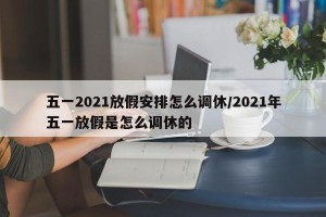 五一2021放假安排怎么调休/2021年五一放假是怎么调休的