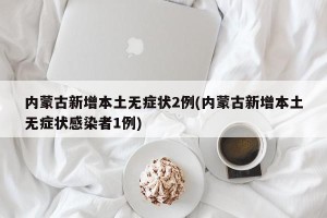 内蒙古新增本土无症状2例(内蒙古新增本土无症状感染者1例)