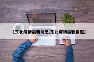 【东北疫情最新消息,东北疫情最新报道】