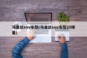马自达suv车型(马自达suv车型25排量)