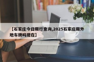 【石家庄今日限行查询,2025石家庄限外地车牌吗现在】