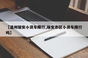 【温州瑞安小货车限行,瑞安市区小货车限行吗】