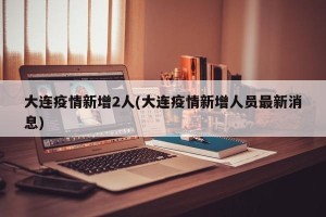 大连疫情新增2人(大连疫情新增人员最新消息)