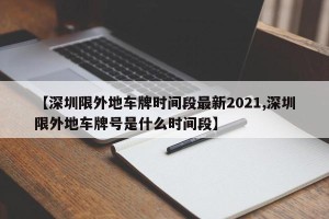【深圳限外地车牌时间段最新2021,深圳限外地车牌号是什么时间段】