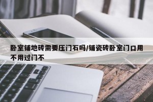卧室铺地砖需要压门石吗/铺瓷砖卧室门口用不用过门不