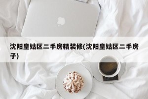 沈阳皇姑区二手房精装修(沈阳皇姑区二手房子)