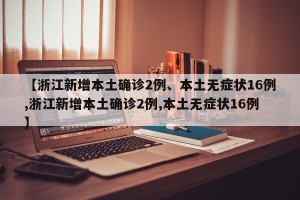 【浙江新增本土确诊2例、本土无症状16例,浙江新增本土确诊2例,本土无症状16例】