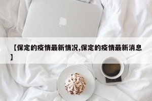 【保定的疫情最新情况,保定的疫情最新消息】