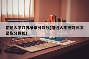 南通大学江苏录取分数线(南通大学提前批次录取分数线)