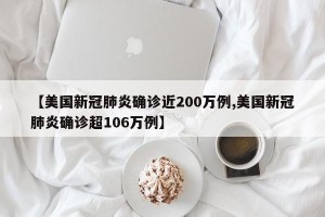 【美国新冠肺炎确诊近200万例,美国新冠肺炎确诊超106万例】