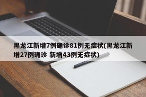 黑龙江新增7例确诊81例无症状(黑龙江新增27例确诊 新增43例无症状)