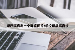 课厅隔离出一个卧室图片/学校课桌隔离板