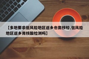 【多地要求低风险地区返乡也需核检,低风险地区返乡用核酸检测吗】
