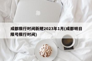 成都限行时间新规2023年1月(成都明日限号限行时间)