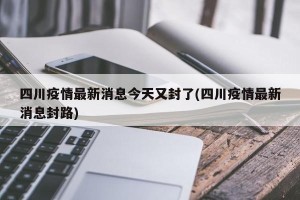 四川疫情最新消息今天又封了(四川疫情最新消息封路)
