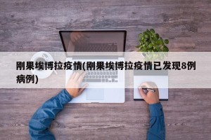 刚果埃博拉疫情(刚果埃博拉疫情已发现8例病例)