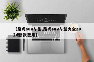 【路虎suv车型,路虎suv车型大全2024新款费用】