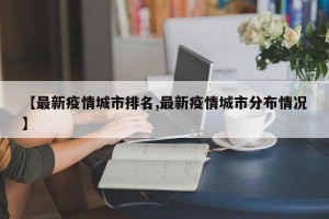 【最新疫情城市排名,最新疫情城市分布情况】