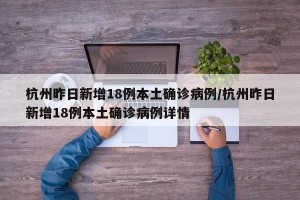 杭州昨日新增18例本土确诊病例/杭州昨日新增18例本土确诊病例详情 杭州昨日新增18例本土确诊病例/杭州昨日新增18例本土确诊病例详情