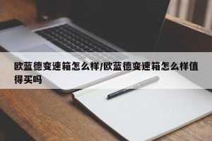 欧蓝德变速箱怎么样/欧蓝德变速箱怎么样值得买吗