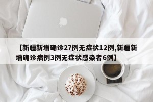 【新疆新增确诊27例无症状12例,新疆新增确诊病例3例无症状感染者6例】
