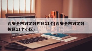 西安全市划定封控区11个(西安全市划定封控区11个小区)