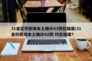 31省区市新增本土确诊43例在福建/31省份新增本土确诊42例 均在福建?