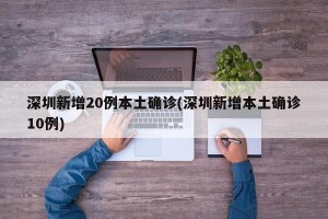 深圳新增20例本土确诊(深圳新增本土确诊10例)
