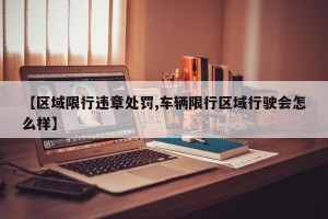【区域限行违章处罚,车辆限行区域行驶会怎么样】