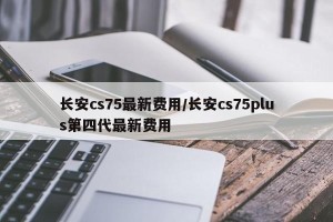 长安cs75最新费用/长安cs75plus第四代最新费用
