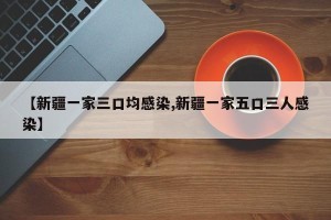 【新疆一家三口均感染,新疆一家五口三人感染】