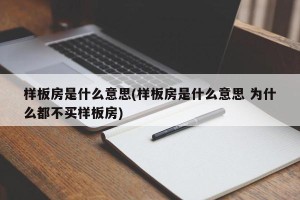 样板房是什么意思(样板房是什么意思 为什么都不买样板房)