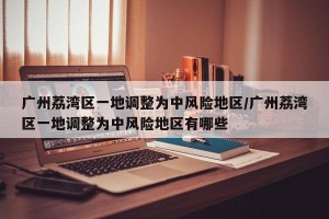 广州荔湾区一地调整为中风险地区/广州荔湾区一地调整为中风险地区有哪些