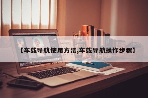 【车载导航使用方法,车载导航操作步骤】