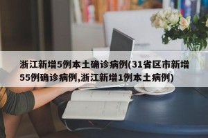 浙江新增5例本土确诊病例(31省区市新增55例确诊病例,浙江新增1例本土病例)