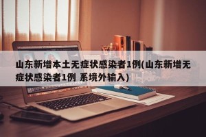 山东新增本土无症状感染者1例(山东新增无症状感染者1例 系境外输入)