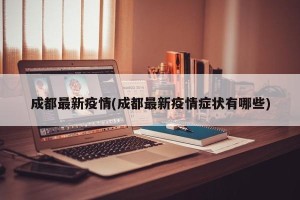 成都最新疫情(成都最新疫情症状有哪些)