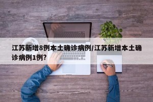 江苏新增8例本土确诊病例/江苏新增本土确诊病例1例?