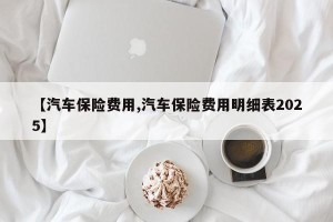 【汽车保险费用,汽车保险费用明细表2025】