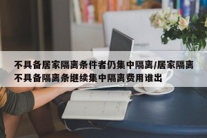 不具备居家隔离条件者仍集中隔离/居家隔离不具备隔离条继续集中隔离费用谁出