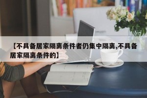 【不具备居家隔离条件者仍集中隔离,不具备居家隔离条件的】