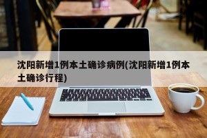 沈阳新增1例本土确诊病例(沈阳新增1例本土确诊行程)